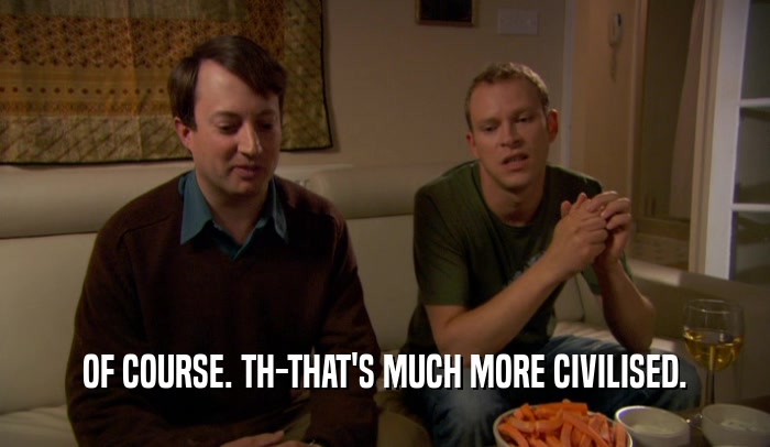 OF COURSE. TH-THAT'S MUCH MORE CIVILISED.  