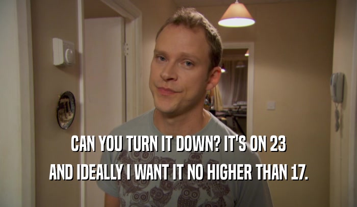 CAN YOU TURN IT DOWN? IT'S ON 23 AND IDEALLY I WANT IT NO HIGHER THAN 17. 