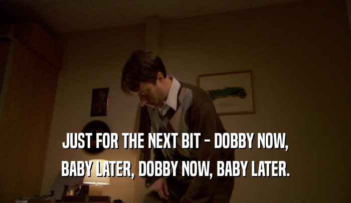 JUST FOR THE NEXT BIT - DOBBY NOW, BABY LATER, DOBBY NOW, BABY LATER. 