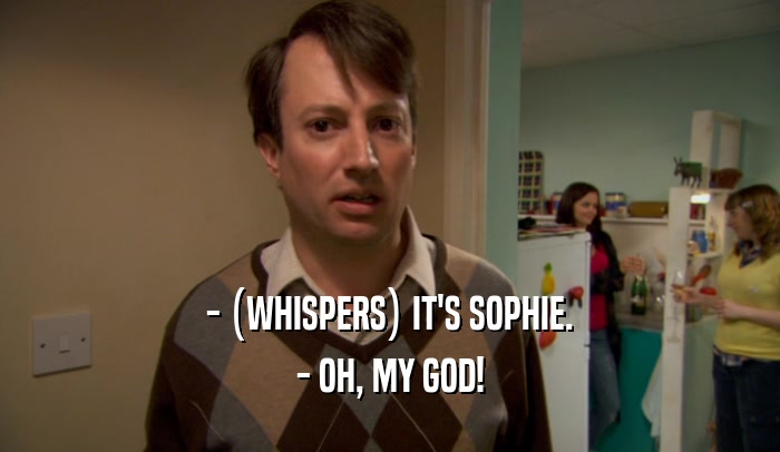 - (WHISPERS) IT'S SOPHIE.
 - OH, MY GOD!
 