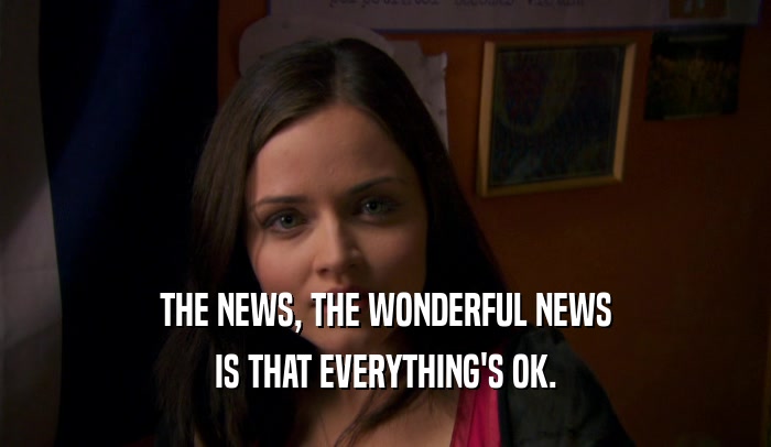 THE NEWS, THE WONDERFUL NEWS IS THAT EVERYTHING'S OK. 
