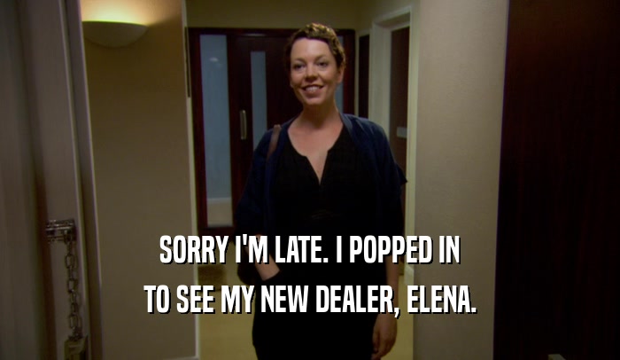 SORRY I'M LATE. I POPPED IN TO SEE MY NEW DEALER, ELENA. 