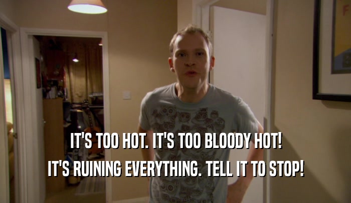 IT'S TOO HOT. IT'S TOO BLOODY HOT! IT'S RUINING EVERYTHING. TELL IT TO STOP! 