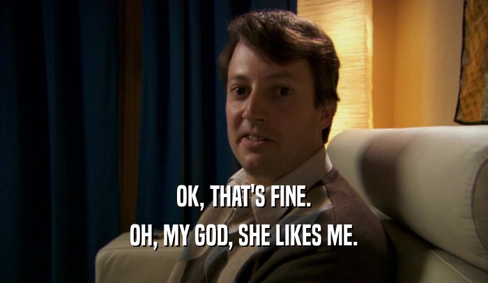OK, THAT'S FINE. OH, MY GOD, SHE LIKES ME. 