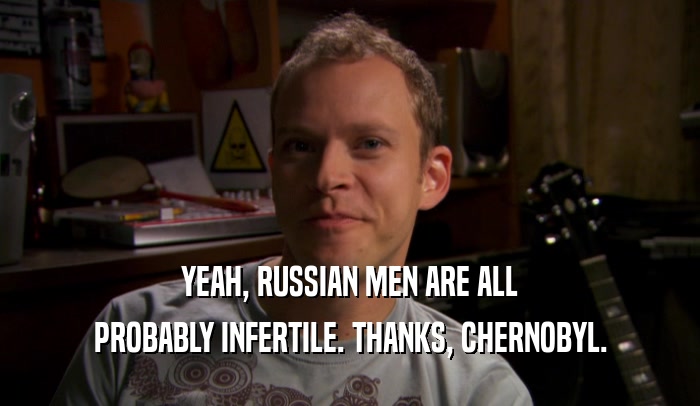 YEAH, RUSSIAN MEN ARE ALL PROBABLY INFERTILE. THANKS, CHERNOBYL. 