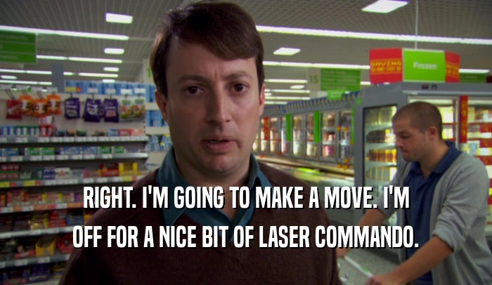 RIGHT. I'M GOING TO MAKE A MOVE. I'M OFF FOR A NICE BIT OF LASER COMMANDO. 