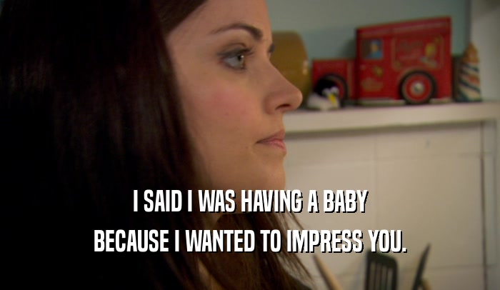I SAID I WAS HAVING A BABY BECAUSE I WANTED TO IMPRESS YOU. 