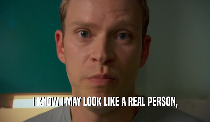 I KNOW I MAY LOOK LIKE A REAL PERSON,  