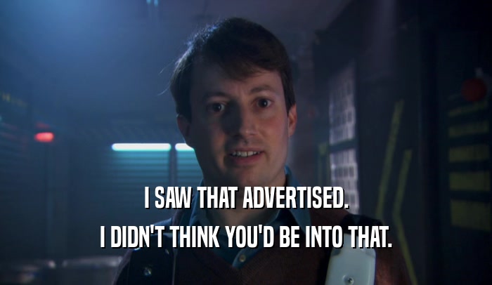 I SAW THAT ADVERTISED. I DIDN'T THINK YOU'D BE INTO THAT. 