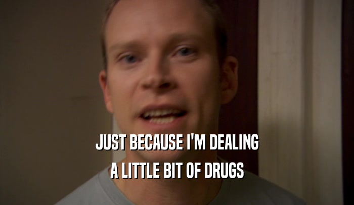 JUST BECAUSE I'M DEALING A LITTLE BIT OF DRUGS 