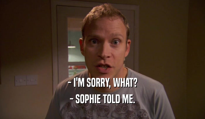 - I'M SORRY, WHAT? - SOPHIE TOLD ME. 