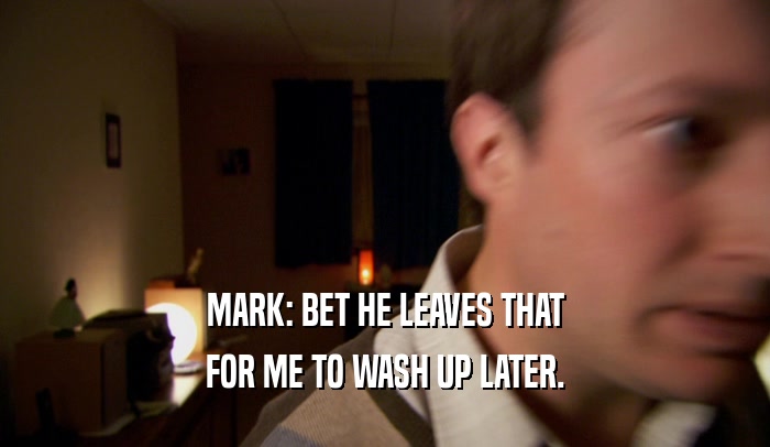 MARK: BET HE LEAVES THAT
 FOR ME TO WASH UP LATER.
 