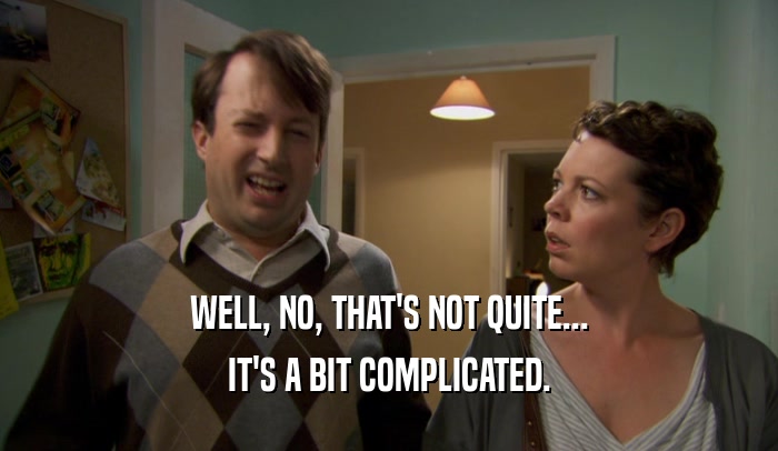 WELL, NO, THAT'S NOT QUITE... IT'S A BIT COMPLICATED. 