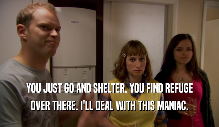 YOU JUST GO AND SHELTER. YOU FIND REFUGE OVER THERE. I'LL DEAL WITH THIS MANIAC. 
