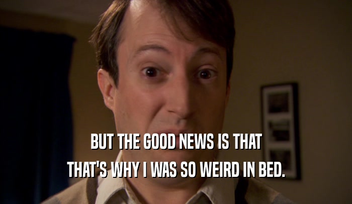 BUT THE GOOD NEWS IS THAT THAT'S WHY I WAS SO WEIRD IN BED. 