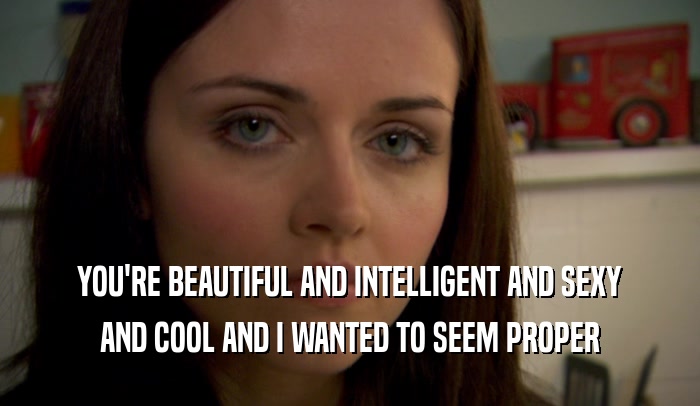 YOU'RE BEAUTIFUL AND INTELLIGENT AND SEXY AND COOL AND I WANTED TO SEEM PROPER 