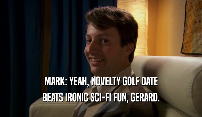 MARK: YEAH, NOVELTY GOLF DATE BEATS IRONIC SCI-FI FUN, GERARD. 