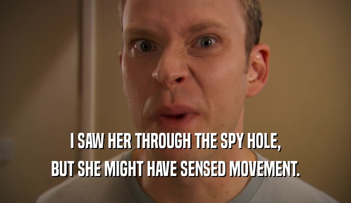 I SAW HER THROUGH THE SPY HOLE, BUT SHE MIGHT HAVE SENSED MOVEMENT. 