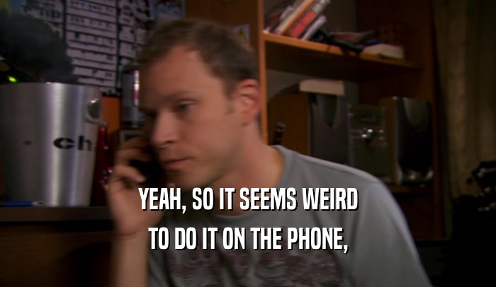 YEAH, SO IT SEEMS WEIRD TO DO IT ON THE PHONE, 