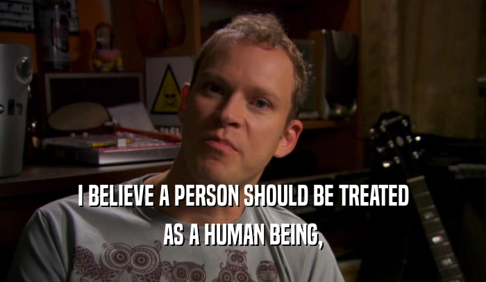 I BELIEVE A PERSON SHOULD BE TREATED AS A HUMAN BEING, 