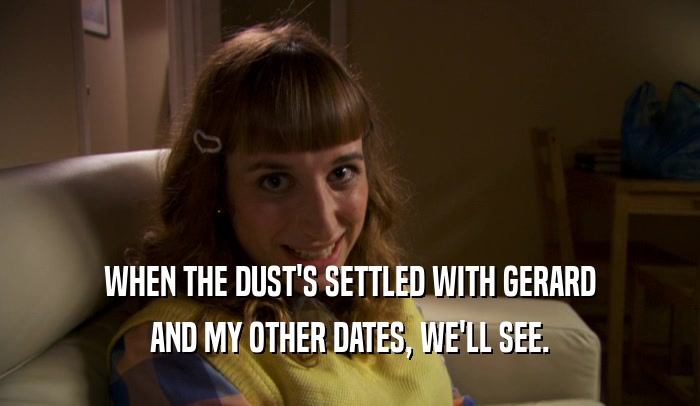 WHEN THE DUST'S SETTLED WITH GERARD AND MY OTHER DATES, WE'LL SEE. 