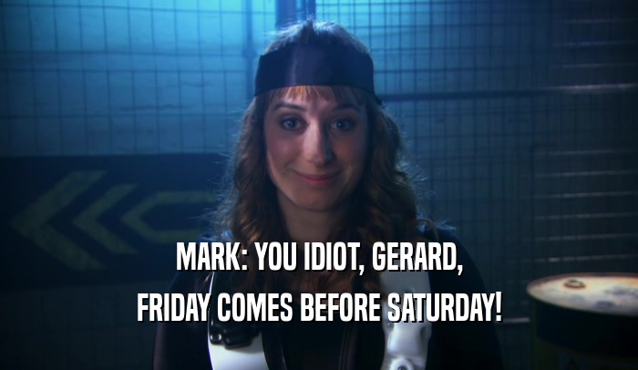 MARK: YOU IDIOT, GERARD, FRIDAY COMES BEFORE SATURDAY! 