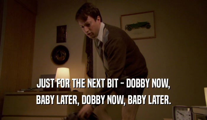 JUST FOR THE NEXT BIT - DOBBY NOW, BABY LATER, DOBBY NOW, BABY LATER. 