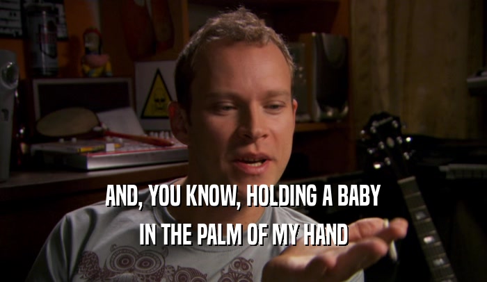 AND, YOU KNOW, HOLDING A BABY IN THE PALM OF MY HAND 