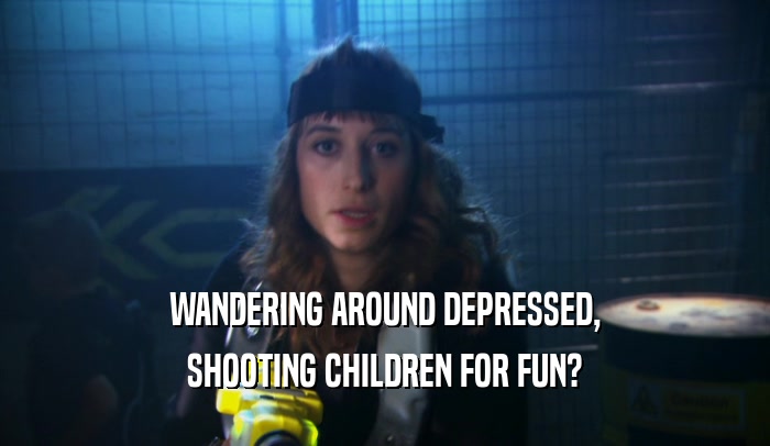 WANDERING AROUND DEPRESSED, SHOOTING CHILDREN FOR FUN? 
