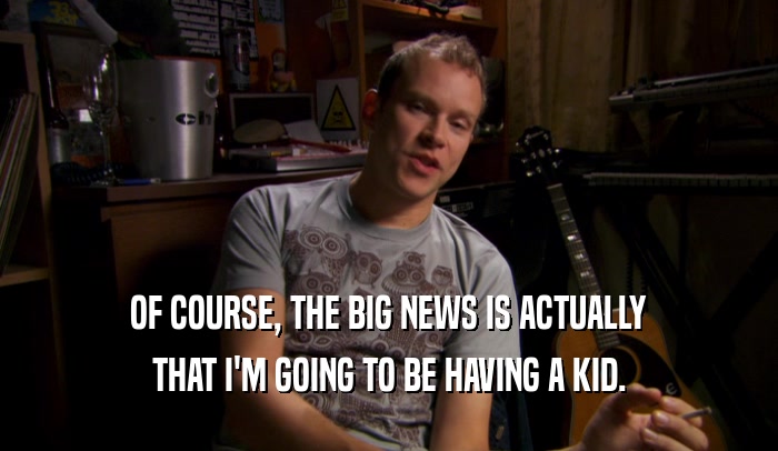 OF COURSE, THE BIG NEWS IS ACTUALLY THAT I'M GOING TO BE HAVING A KID. 