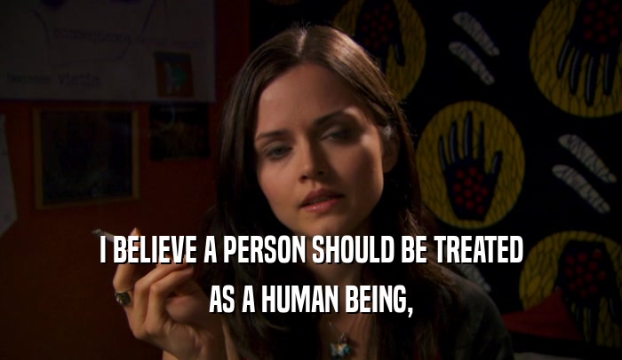 I BELIEVE A PERSON SHOULD BE TREATED AS A HUMAN BEING, 
