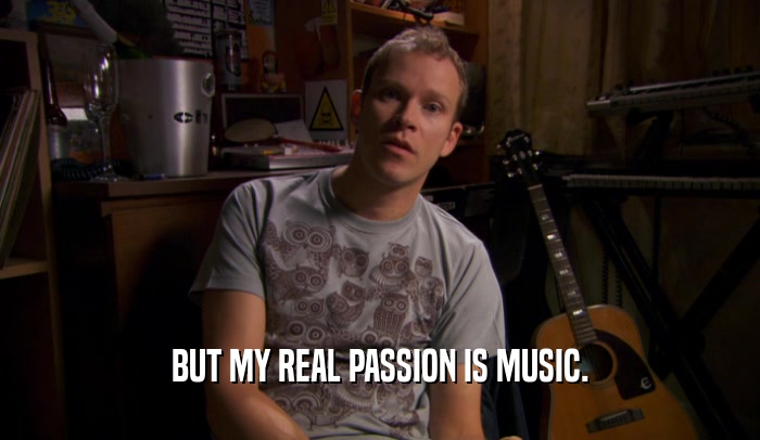 BUT MY REAL PASSION IS MUSIC.  