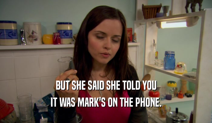 BUT SHE SAID SHE TOLD YOU IT WAS MARK'S ON THE PHONE. 