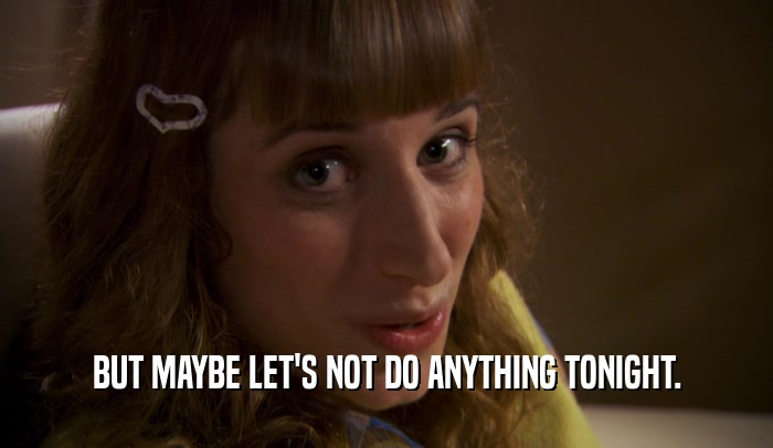 BUT MAYBE LET'S NOT DO ANYTHING TONIGHT.  
