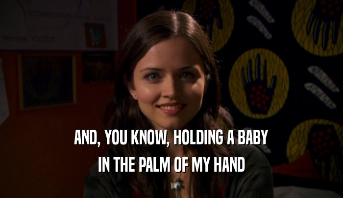 AND, YOU KNOW, HOLDING A BABY IN THE PALM OF MY HAND 