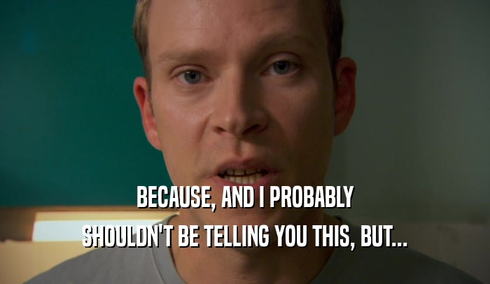 BECAUSE, AND I PROBABLY SHOULDN'T BE TELLING YOU THIS, BUT... 
