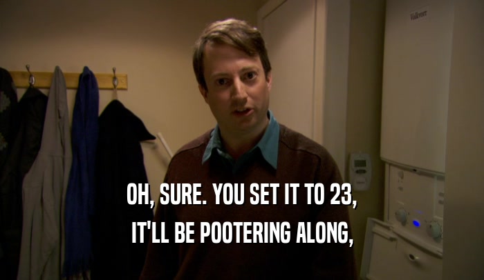OH, SURE. YOU SET IT TO 23, IT'LL BE POOTERING ALONG, 