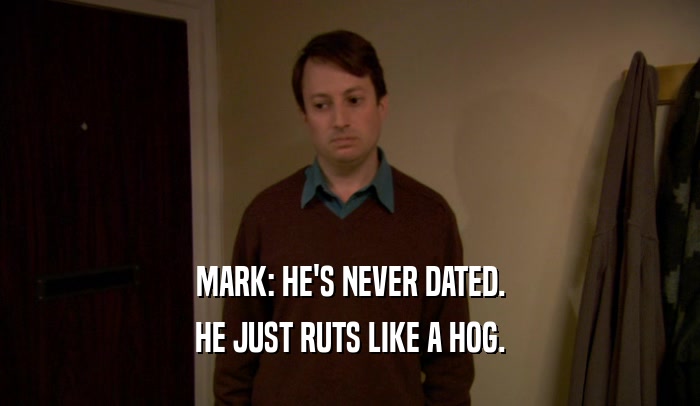 MARK: HE'S NEVER DATED. HE JUST RUTS LIKE A HOG. 