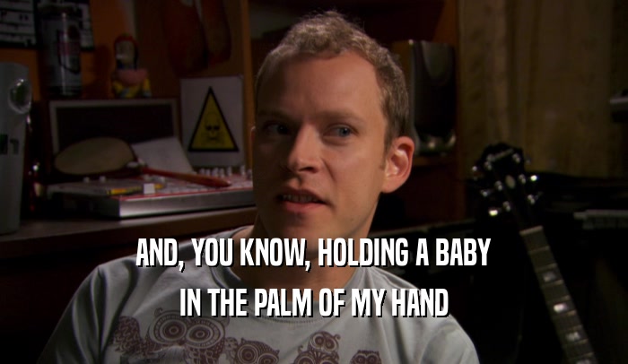 AND, YOU KNOW, HOLDING A BABY IN THE PALM OF MY HAND 