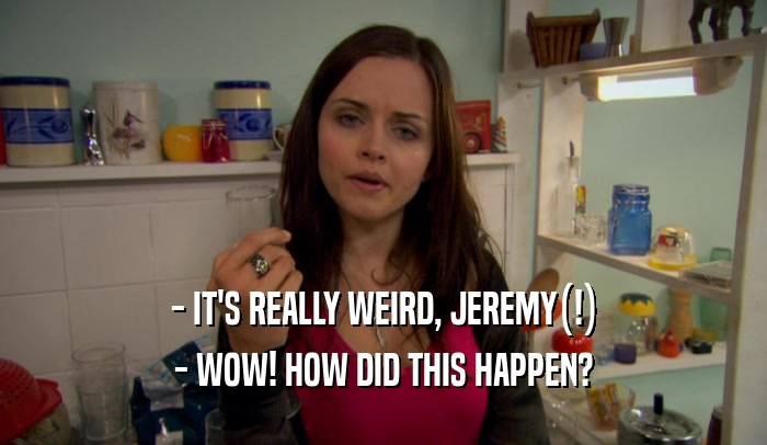 - IT'S REALLY WEIRD, JEREMY(!) - WOW! HOW DID THIS HAPPEN? 