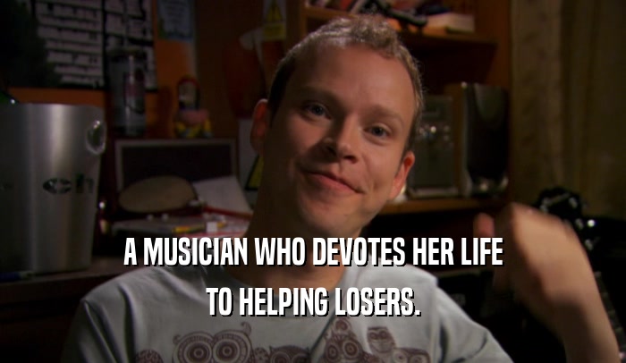 A MUSICIAN WHO DEVOTES HER LIFE TO HELPING LOSERS. 