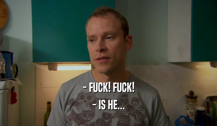 - FUCK! FUCK! - IS HE... 