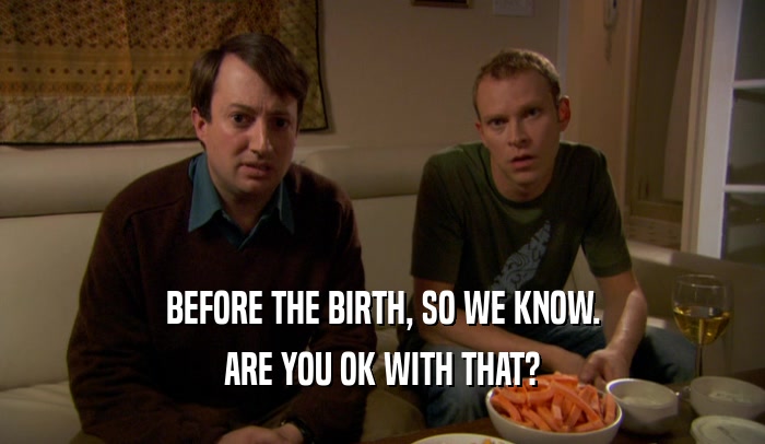 BEFORE THE BIRTH, SO WE KNOW. ARE YOU OK WITH THAT? 
