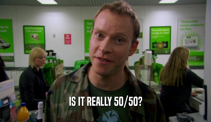 IS IT REALLY 50/50?  