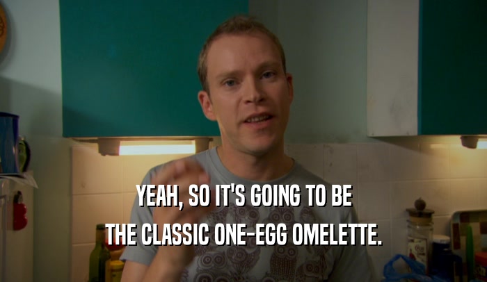 YEAH, SO IT'S GOING TO BE THE CLASSIC ONE-EGG OMELETTE. 