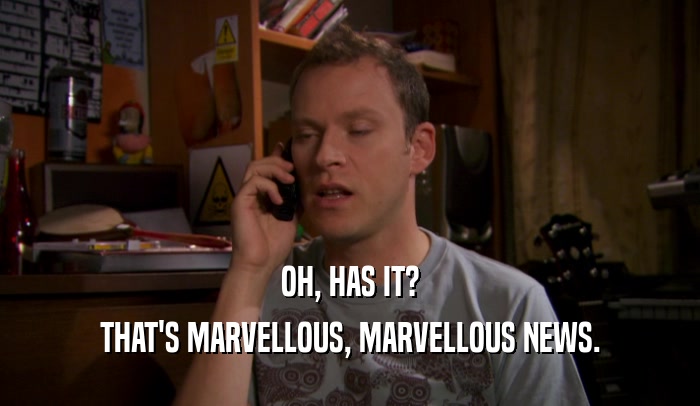 OH, HAS IT? THAT'S MARVELLOUS, MARVELLOUS NEWS. 