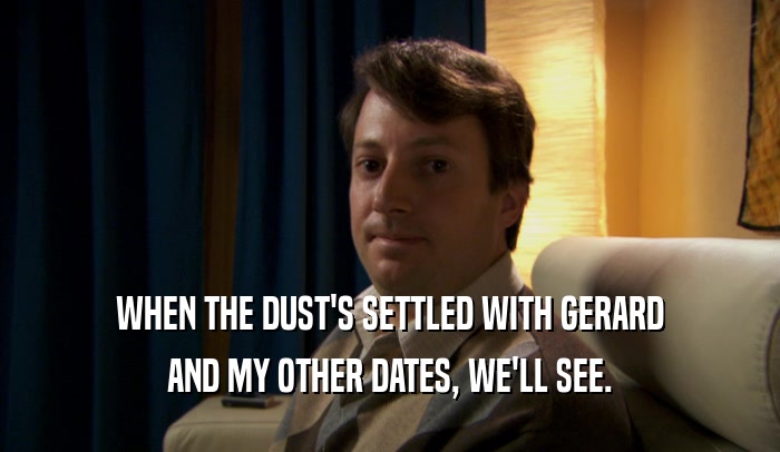 WHEN THE DUST'S SETTLED WITH GERARD AND MY OTHER DATES, WE'LL SEE. 