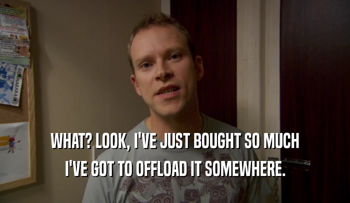 WHAT? LOOK, I'VE JUST BOUGHT SO MUCH I'VE GOT TO OFFLOAD IT SOMEWHERE. 