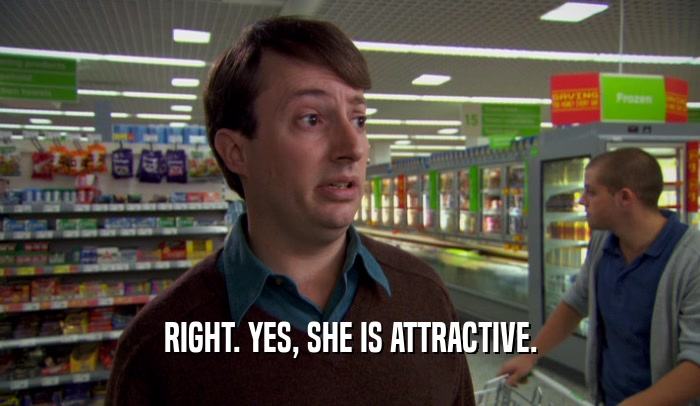 RIGHT. YES, SHE IS ATTRACTIVE.
  