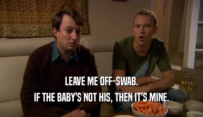 LEAVE ME OFF-SWAB. IF THE BABY'S NOT HIS, THEN IT'S MINE. 
